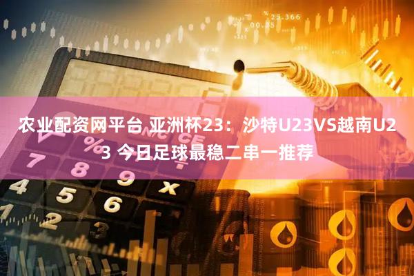 农业配资网平台 亚洲杯23：沙特U23VS越南U23 今日足球最稳二串一推荐