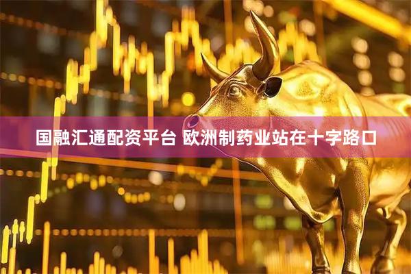 国融汇通配资平台 欧洲制药业站在十字路口