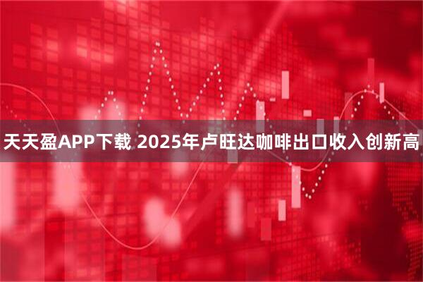 天天盈APP下载 2025年卢旺达咖啡出口收入创新高