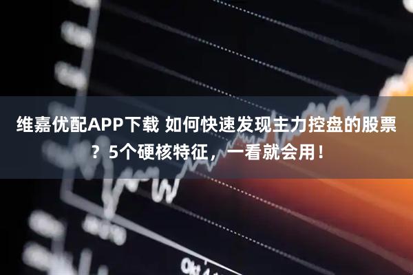 维嘉优配APP下载 如何快速发现主力控盘的股票？5个硬核特征，一看就会用！