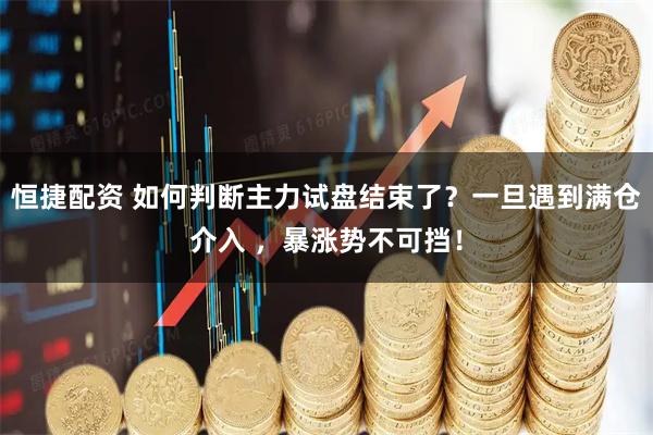 恒捷配资 如何判断主力试盘结束了？一旦遇到满仓介入 ，暴涨势不可挡！
