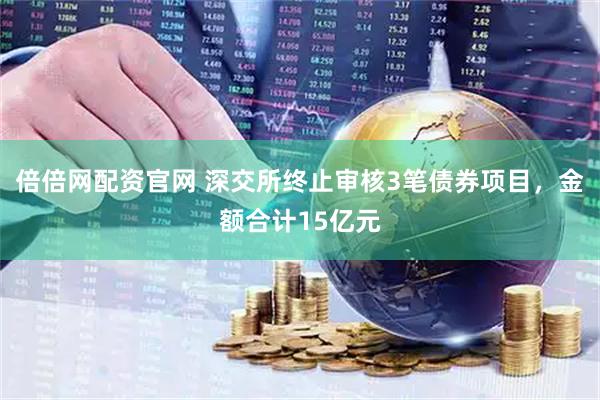 倍倍网配资官网 深交所终止审核3笔债券项目，金额合计15亿元