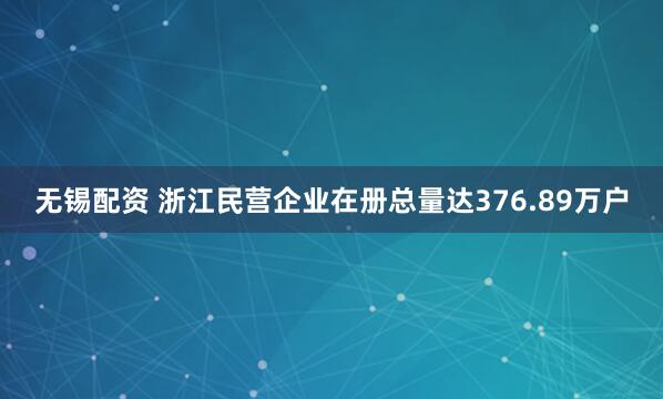无锡配资 浙江民营企业在册总量达376.89万户