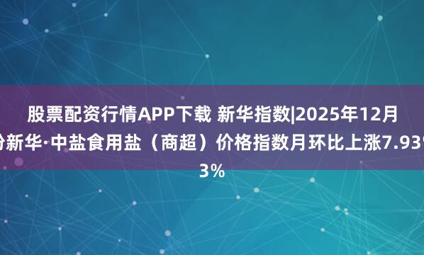 股票配资行情APP下载 新华指数|2025年12月份新华·中盐食用盐（商超）价格指数月环比上涨7.93%