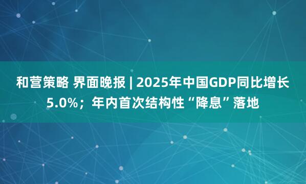 和营策略 界面晚报 | 2025年中国GDP同比增长5.0%；年内首次结构性“降息”落地