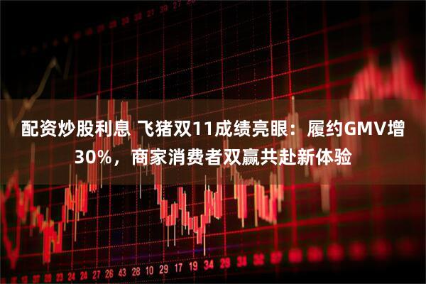 配资炒股利息 飞猪双11成绩亮眼：履约GMV增30%，商家消费者双赢共赴新体验