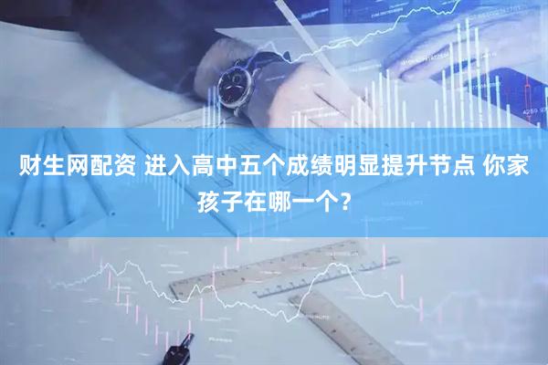 财生网配资 进入高中五个成绩明显提升节点 你家孩子在哪一个？