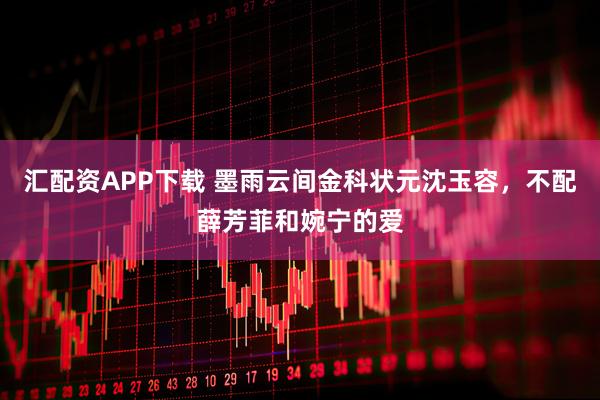 汇配资APP下载 墨雨云间金科状元沈玉容，不配薛芳菲和婉宁的爱