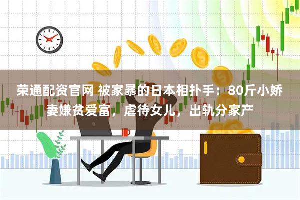 荣通配资官网 被家暴的日本相扑手：80斤小娇妻嫌贫爱富，虐待女儿，出轨分家产