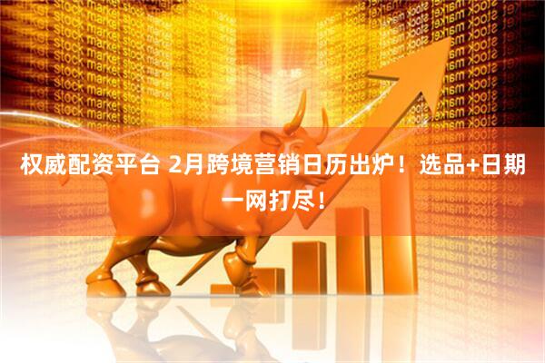 权威配资平台 2月跨境营销日历出炉！选品+日期一网打尽！