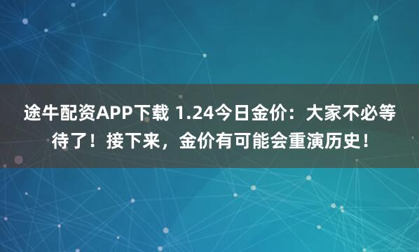 途牛配资APP下载 1.24今日金价：大家不必等待了！接下来，金价有可能会重演历史！