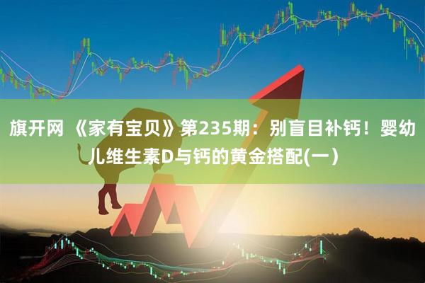 旗开网 《家有宝贝》第235期：别盲目补钙！婴幼儿维生素D与钙的黄金搭配(一）