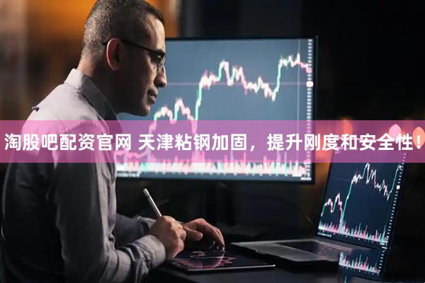 淘股吧配资官网 天津粘钢加固，提升刚度和安全性！