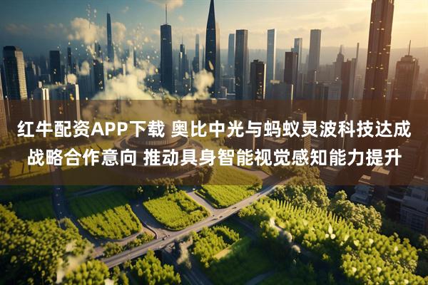 红牛配资APP下载 奥比中光与蚂蚁灵波科技达成战略合作意向 推动具身智能视觉感知能力提升