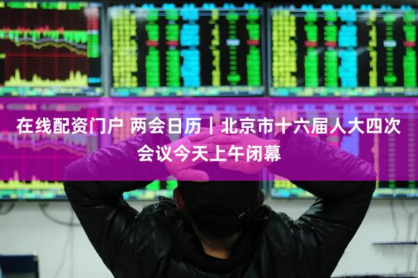 在线配资门户 两会日历｜北京市十六届人大四次会议今天上午闭幕