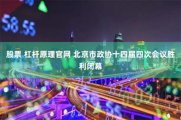 股票 杠杆原理官网 北京市政协十四届四次会议胜利闭幕