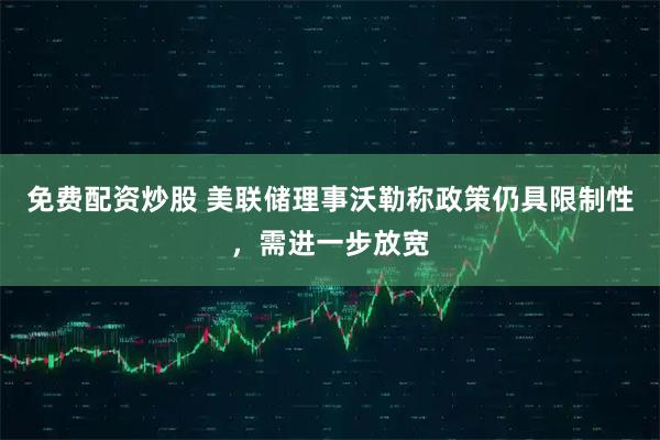 免费配资炒股 美联储理事沃勒称政策仍具限制性，需进一步放宽