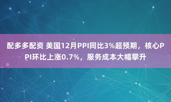 配多多配资 美国12月PPI同比3%超预期，核心PPI环比上涨0.7%，服务成本大幅攀升