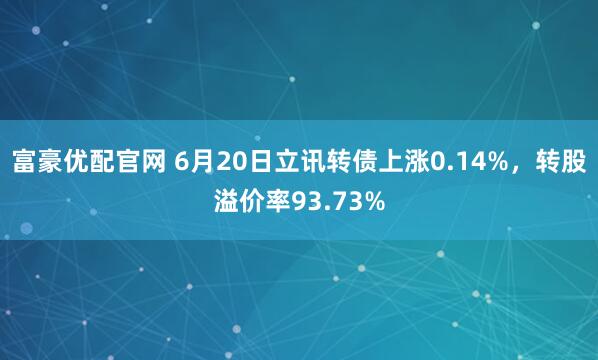 富豪优配官网 6月20日立讯转债上涨0.14%，转股溢价率93.73%