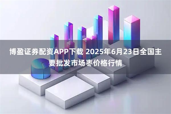 博盈证券配资APP下载 2025年6月23日全国主要批发市场枣价格行情