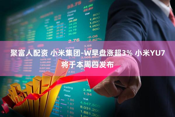 聚富人配资 小米集团-W早盘涨超3% 小米YU7将于本周四发布