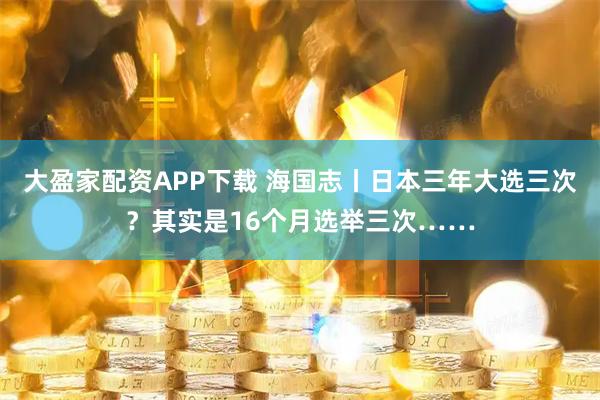 大盈家配资APP下载 海国志丨日本三年大选三次？其实是16个月选举三次……