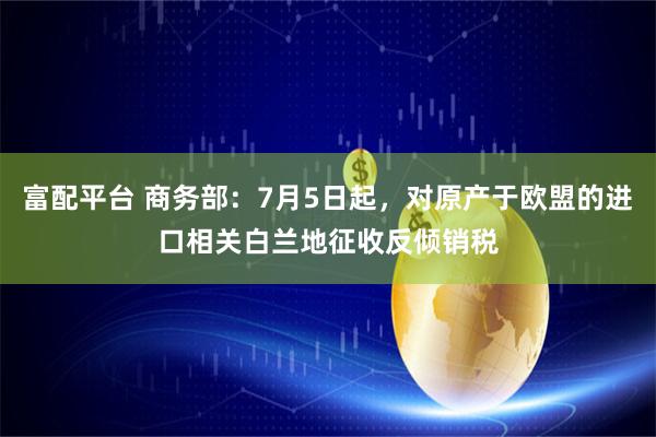 富配平台 商务部：7月5日起，对原产于欧盟的进口相关白兰地征收反倾销税