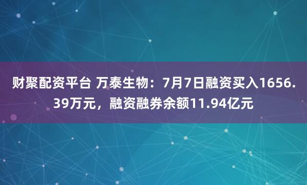 财聚配资平台 万泰生物：7月7日融资买入1656.39万元，融资融券余额11.94亿元