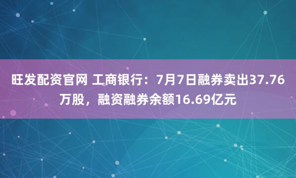 旺发配资官网 工商银行：7月7日融券卖出37.76万股，融资融券余额16.69亿元