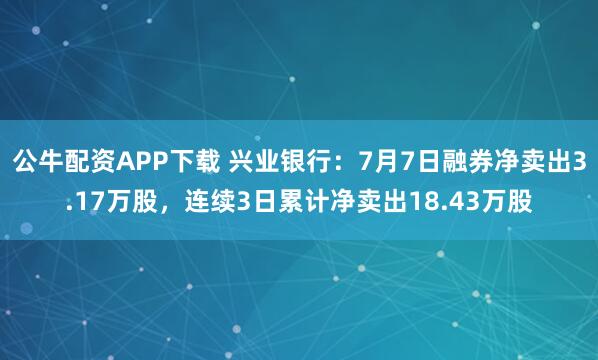 公牛配资APP下载 兴业银行：7月7日融券净卖出3.17万股，连续3日累计净卖出18.43万股