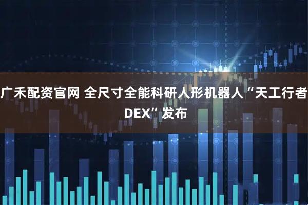 广禾配资官网 全尺寸全能科研人形机器人“天工行者 DEX”发布