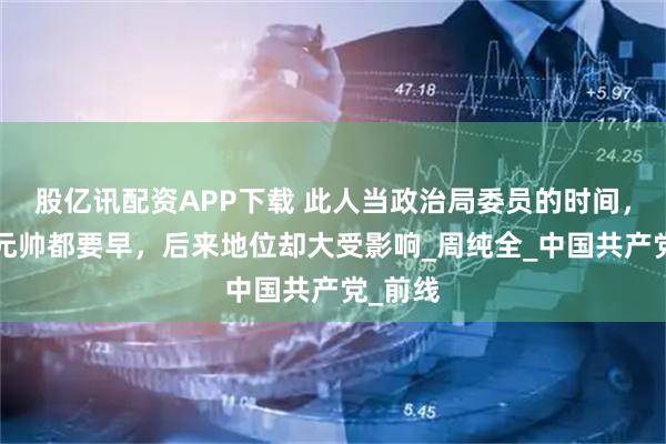 股亿讯配资APP下载 此人当政治局委员的时间，比9位元帅都要早，后来地位却大受影响_周纯全_中国共产党_前线