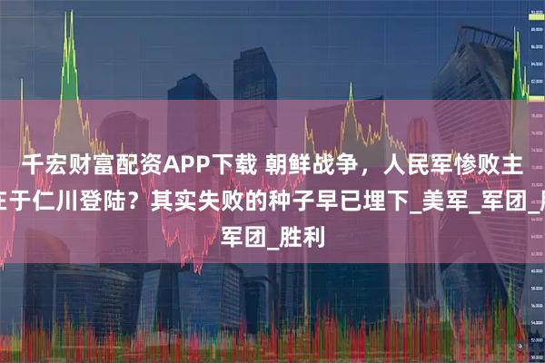 千宏财富配资APP下载 朝鲜战争，人民军惨败主要在于仁川登陆？其实失败的种子早已埋下_美军_军团_胜利