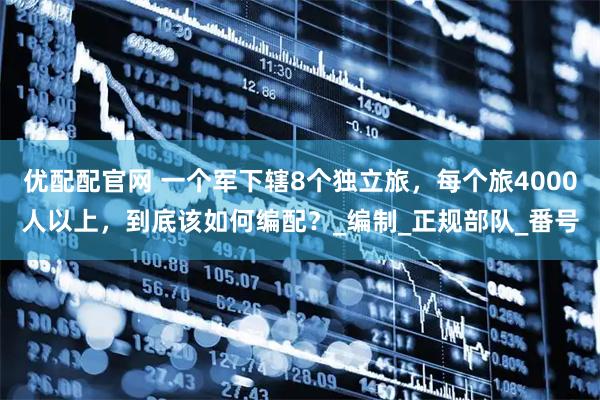 优配配官网 一个军下辖8个独立旅，每个旅4000人以上，到底该如何编配？_编制_正规部队_番号