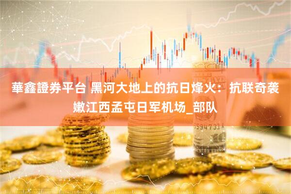 華鑫證券平台 黑河大地上的抗日烽火：抗联奇袭嫩江西孟屯日军机场_部队