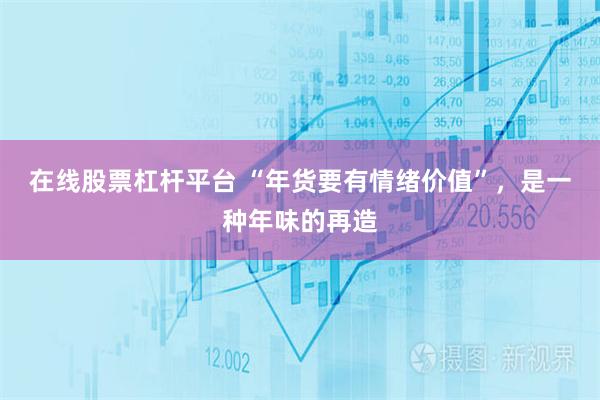 在线股票杠杆平台 “年货要有情绪价值”，是一种年味的再造