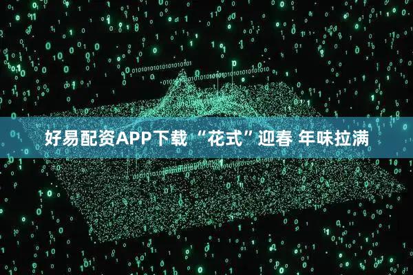 好易配资APP下载 “花式”迎春 年味拉满