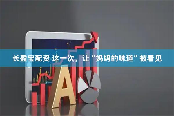长盈宝配资 这一次，让“妈妈的味道”被看见