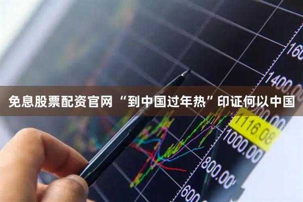 免息股票配资官网 “到中国过年热”印证何以中国