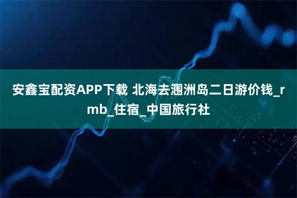 安鑫宝配资APP下载 北海去涠洲岛二日游价钱_rmb_住宿_中国旅行社