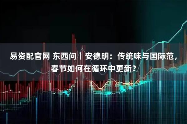 易资配官网 东西问丨安德明：传统味与国际范，春节如何在循环中更新？