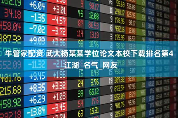 牛管家配资 武大杨某某学位论文本校下载排名第4_江湖_名气_网友