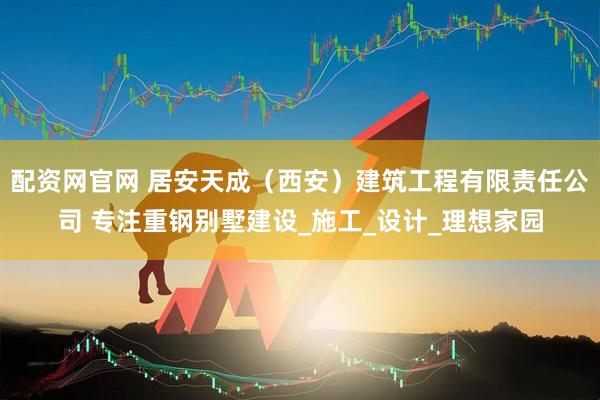 配资网官网 居安天成（西安）建筑工程有限责任公司 专注重钢别墅建设_施工_设计_理想家园