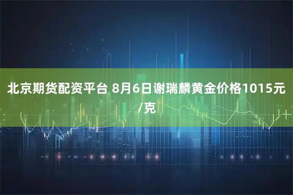 北京期货配资平台 8月6日谢瑞麟黄金价格1015元/克