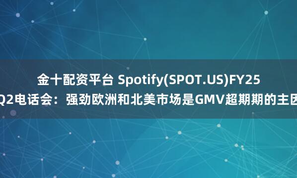 金十配资平台 Spotify(SPOT.US)FY25Q2电话会：强劲欧洲和北美市场是GMV超期期的主因