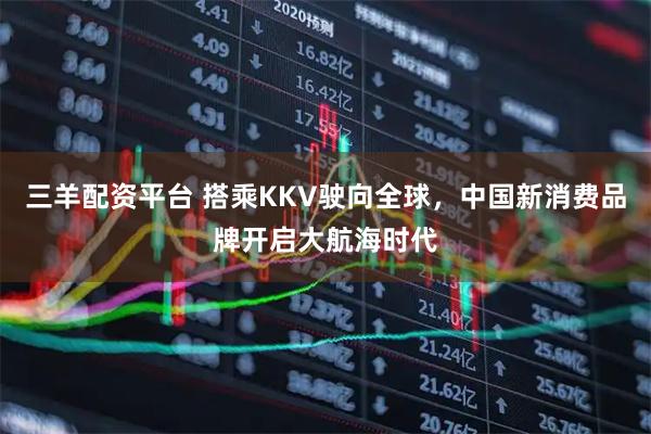 三羊配资平台 搭乘KKV驶向全球，中国新消费品牌开启大航海时代