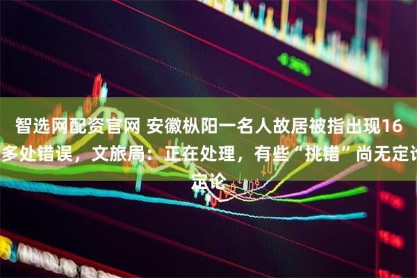 智选网配资官网 安徽枞阳一名人故居被指出现160多处错误，文旅局：正在处理，有些“挑错”尚无定论