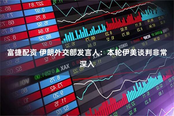 富捷配资 伊朗外交部发言人：本轮伊美谈判非常深入