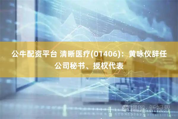 公牛配资平台 清晰医疗(01406)：黄咏仪辞任公司秘书、授权代表