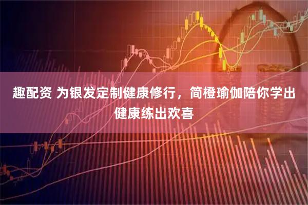 趣配资 为银发定制健康修行，简橙瑜伽陪你学出健康练出欢喜